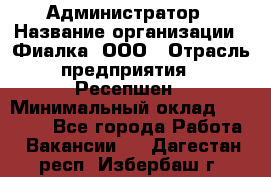 Администратор › Название организации ­ Фиалка, ООО › Отрасль предприятия ­ Ресепшен › Минимальный оклад ­ 25 000 - Все города Работа » Вакансии   . Дагестан респ.,Избербаш г.